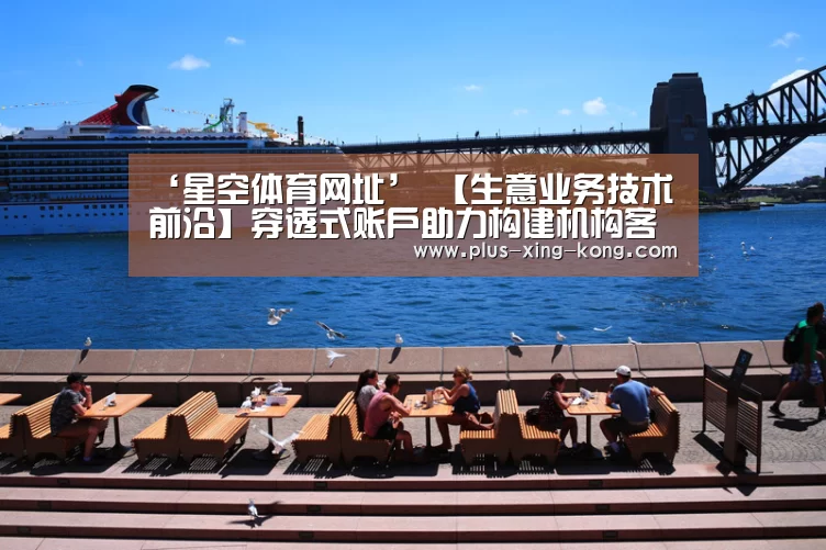 ‘星空体育网址’
【生意业务技术前沿】穿透式账户助力构建机构客户服务体系(图1) 星空体育入口