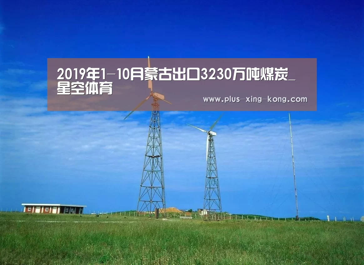 2019年1-10月蒙古出口3230万吨煤炭_星空体育(图2) 星空体育入口